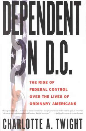 Dependent on D.C.: The Rise of Federal Control Over the Lives of Ordinary Americans de Charlotte Twight