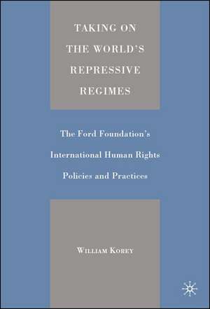 Taking on the World's Repressive Regimes: The Ford Foundation's International Human Rights Policies and Practices de W. Korey