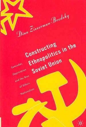 Constructing Ethnopolitics in the Soviet Union: Samizdat, Deprivation and the Rise of Ethnic Nationalism de D. Zisserman-Brodsky