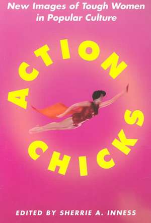 Action Chicks: New Images of Tough Women in Popular Culture de S. Inness