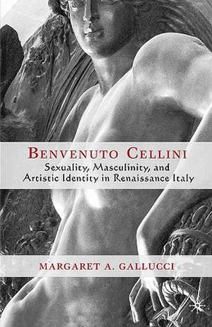 Benvenuto Cellini: Sexuality, Masculinity, and Artistic Identity in Renaissance Italy de M. Gallucci