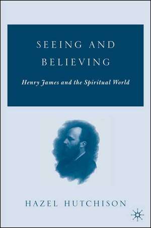 Seeing and Believing: Henry James and the Spiritual World de H. Hutchison