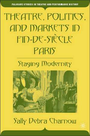 Theatre, Politics, and Markets in Fin-de-Siècle Paris: Staging Modernity de S. Charnow