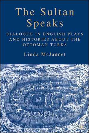 The Sultan Speaks: Dialogue in English Plays and Histories about the Ottoman Turks de L. McJannet