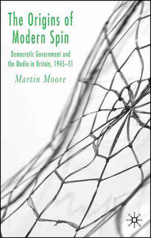 The Origins of Modern Spin: Democratic Government and the Media in Britain, 1945-51 de M. Moore