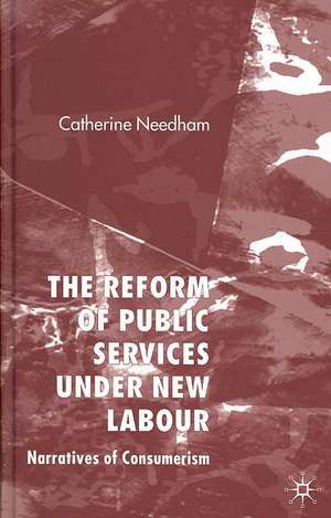 The Reform of Public Services Under New Labour: Narratives of Consumerism de C. Needham