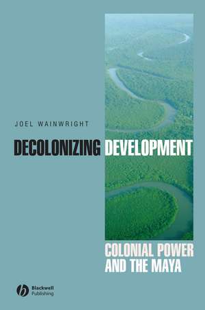 Decolonizing Development – Colonial Power and the Maya de J Wainwright