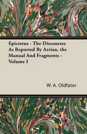 Epictetus - The Discourses as Reported by Arrian, the Manual and Fragments - Volume I: Scientific, Political and Speculative - (1883) de W. A. Oldfater