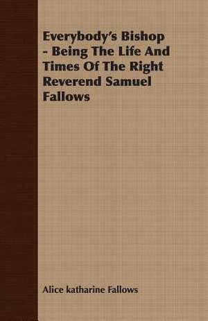 Everybody's Bishop - Being the Life and Times of the Right Reverend Samuel Fallows: Reading - Conversation - Grammar de Alice katharine Fallows