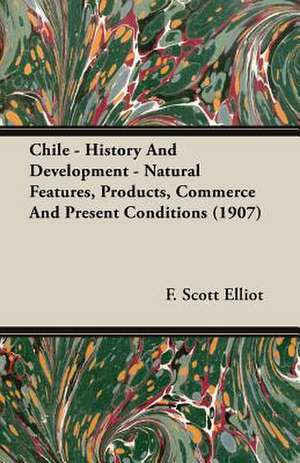 Chile - History and Development - Natural Features, Products, Commerce and Present Conditions (1907) de F. Scott Elliot