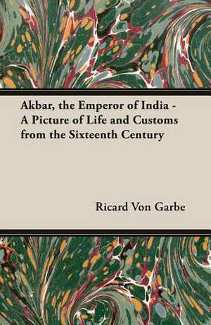 Akbar, the Emperor of India - A Picture of Life and Customs from the Sixteenth Century de Ricard Von Garbe