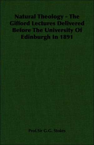 Natural Theology - The Gifford Lectures Delivered Before the University of Edinburgh in 1891: 1911-1914 de Prof. Sir G. G. Stokes