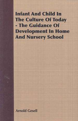 Infant and Child in the Culture of Today - The Guidance of Development in Home and Nursery School de Arnold Gesell