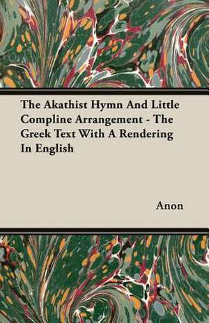 The Akathist Hymn and Little Compline Arrangement - The Greek Text with a Rendering in English: A Trilogy of God and Man - Minos, King of Crete - Ariadne in Naxos - The Death of Hippolytus de Anon