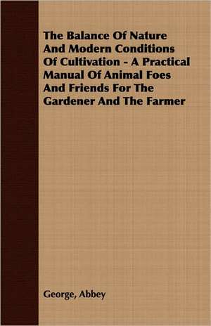 The Balance of Nature and Modern Conditions of Cultivation - A Practical Manual of Animal Foes and Friends for the Gardener and the Farmer: Being a Series of Private Letters, Etc. Addressed to an Anglican Clergyman de George Abbey