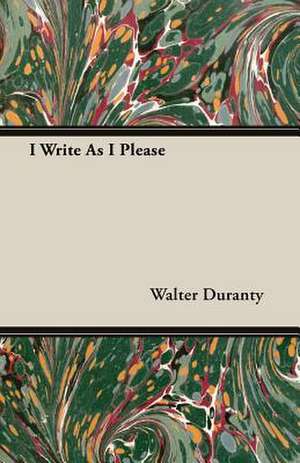 I Write as I Please: From the Great River to the Great Ocean - Life and Adventure on the Prairies, Mountains, and Pacific Coast de Walter Duranty