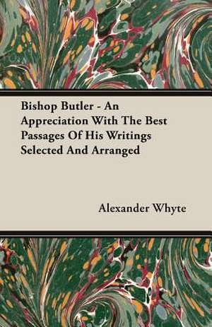 Bishop Butler - An Appreciation with the Best Passages of His Writings Selected and Arranged: Builder de Alexander Whyte