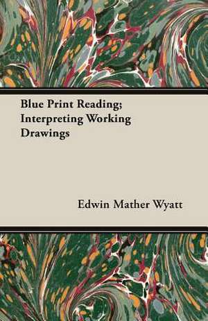 Blue Print Reading; Interpreting Working Drawings de Edwin Mather Wyatt