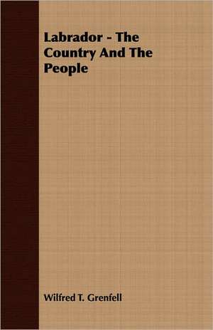 Labrador - The Country and the People: Senior Courses and Outlines of Advanced Work de Wilfred T. Grenfell