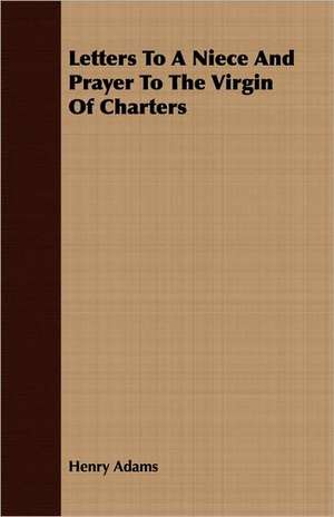 Letters to a Niece and Prayer to the Virgin of Charters: 1892-1910 de Henry Adams