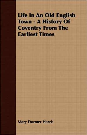 Life in an Old English Town - A History of Coventry from the Earliest Times: 1892-1910 de Mary Dormer Harris