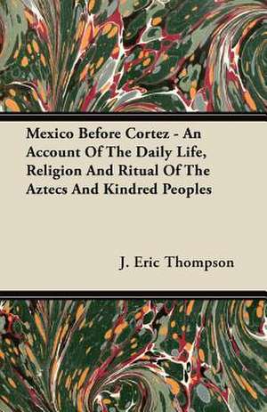 Mexico Before Cortez - An Account of the Daily Life, Religion and Ritual of the Aztecs and Kindred Peoples de J. Eric Thompson