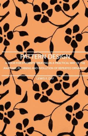 Pattern Design - A Book for Students Treating in a Practical Way of the Anatomy, Planning and Evolution of Repeated Ornament de Lewis F. Day