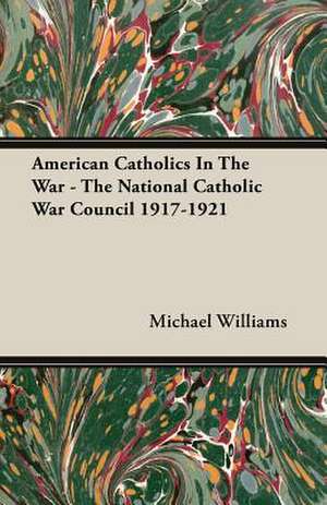 American Catholics in the War - The National Catholic War Council 1917-1921: Being the Evolution of Curriculum in the Muslim Educational Institutions of India de Michael Williams