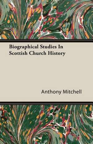 Biographical Studies in Scottish Church History: Together with Biographical Notes and Anecdotes on the Most Prominent Big Game Hunters of Ancient and Modern Times de Anthony Mitchell