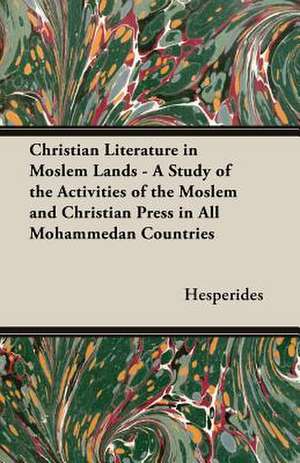 Christian Literature in Moslem Lands - A Study of the Activities of the Moslem and Christian Press in All Mohammedan Countries de Hesperides