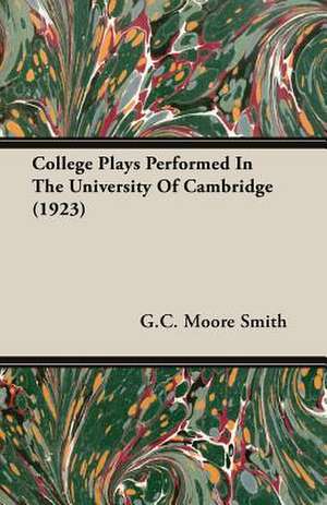 College Plays Performed in the University of Cambridge (1923): An Examination of Their Present Status and Some Proposals for Their Future Development (1945) de G. C. Moore Smith