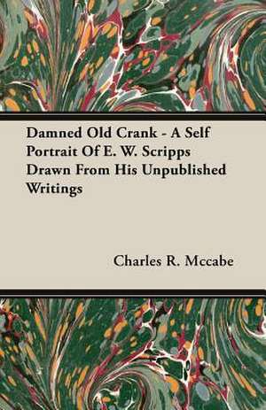 Damned Old Crank - A Self Portrait of E. W. Scripps Drawn from His Unpublished Writings: The Churchman de Charles R. Mccabe