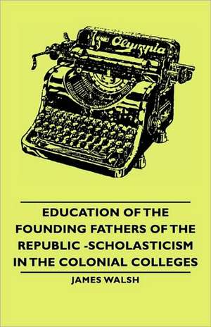 Education of the Founding Fathers of the Republic -Scholasticism in the Colonial Colleges de James Walsh