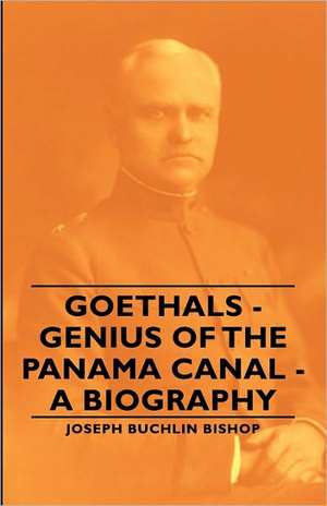 Goethals - Genius of the Panama Canal - A Biography de Joseph Bucklin 1847 Bishop