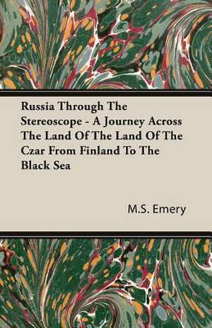 Russia Through the Stereoscope - A Journey Across the Land of the Land of the Czar from Finland to the Black Sea: The Life of Louis Agassiz de M. S. Emery