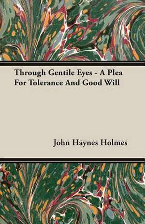 Through Gentile Eyes - A Plea for Tolerance and Good Will: Their Haunts and Habits from Personal Observation; With an Account of the Modes of Capturing and Taming de John Haynes Holmes