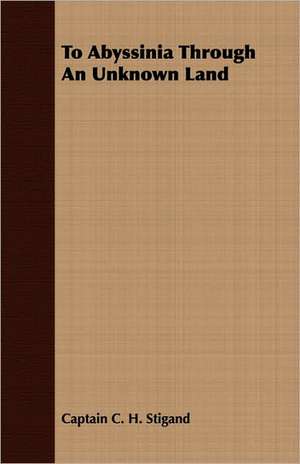 To Abyssinia Through an Unknown Land: Their Haunts and Habits from Personal Observation; With an Account of the Modes of Capturing and Taming de Captain C. H. Stigand