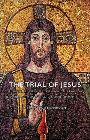 The Trial of Jesus - A Judicial Review of the Law and Facts of the World's Most Tragic Court Room Trial de George W. Thompson