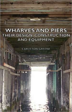 Wharves and Piers - Their Design, Construction and Equipment: The Problems of the North-West Frontiers of India and Their Solutions de Carleton Greene