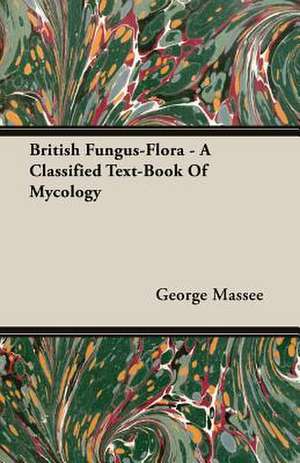 British Fungus-Flora - A Classified Text-Book of Mycology: Keys to the Kingdom Series de George Massee