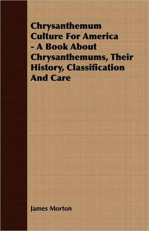 Chrysanthemum Culture for America - A Book about Chrysanthemums, Their History, Classification and Care: The Cause of Growth, Heredity, and Instinctive Actions de James Morton