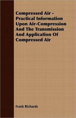 Compressed Air - Practical Information Upon Air-Compression and the Transmission and Application of Compressed Air: Their Local Names and Uses--Legends, Ruins, and Place-Names--Gaelic Names of Birds, Fishes, Etc.--Climate, de Frank Richards