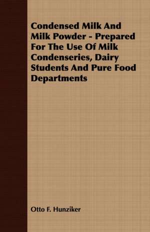 Condensed Milk and Milk Powder - Prepared for the Use of Milk Condenseries, Dairy Students and Pure Food Departments de Otto F. Hunziker