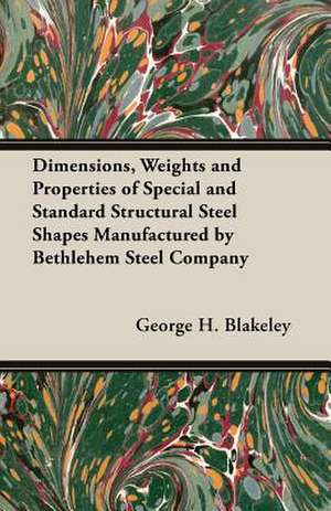 Dimensions, Weights and Properties of Special and Standard Structural Steel Shapes Manufactured by Bethlehem Steel Company de George H. Blakeley