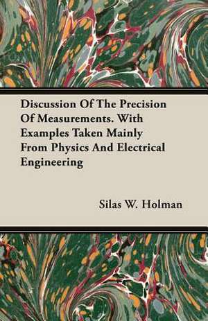 Discussion of the Precision of Measurements. with Examples Taken Mainly from Physics and Electrical Engineering: A Treatise on the Design, Construction and Use of Dies, Punches, Tools, Fixtu de Silas W. Holman