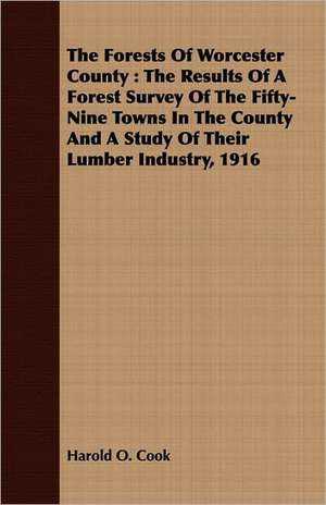 The Forests of Worcester County: The Results of a Forest Survey of the Fifty-Nine Towns in the County and a Study of Their Lumber Industry, 1916 de Harold O. Cook