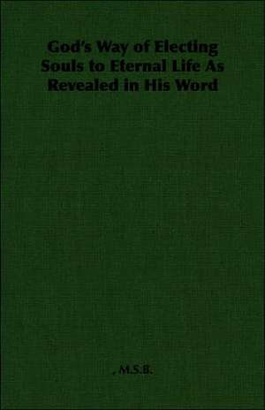 God's Way of Electing Souls to Eternal Life as Revealed in His Word: With Full Descriptions for Successful Growth in Houses, Sheds, Cellars, and Pots, on Shelves, and Out of Doors de M. S. B.