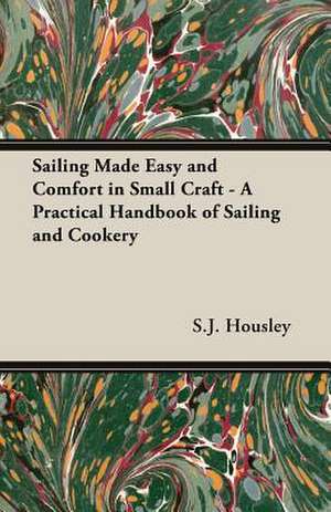 Sailing Made Easy and Comfort in Small Craft - A Practical Handbook of Sailing and Cookery de S. J. Housley