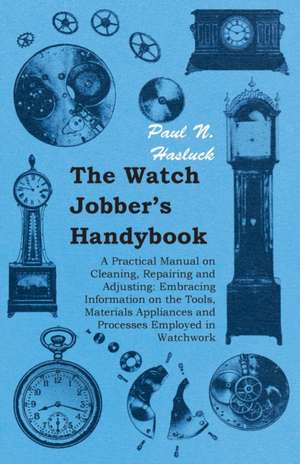 The Watch Jobber's Handybook - A Practical Manual on Cleaning, Repairing and Adjusting de Paul N. Hasluck