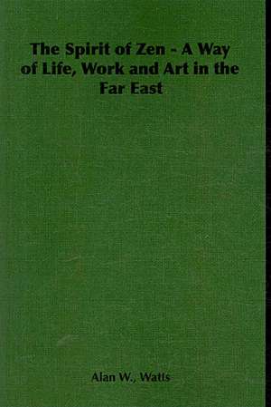 The Spirit of Zen - A Way of Life, Work and Art in the Far East de Alan W. Watts